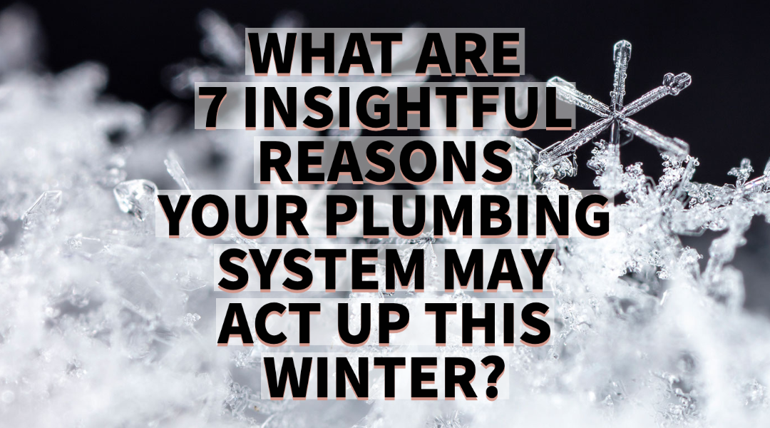 WHAT ARE 7 INSIGHTFUL REASONS YOUR PLUMBING SYSTEM MAY ACT UP THIS WINTER?      